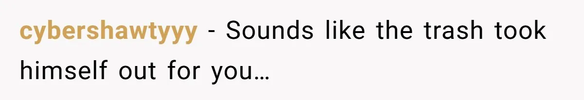 cybershawtyyy − Sounds like the trash took himself out for you…