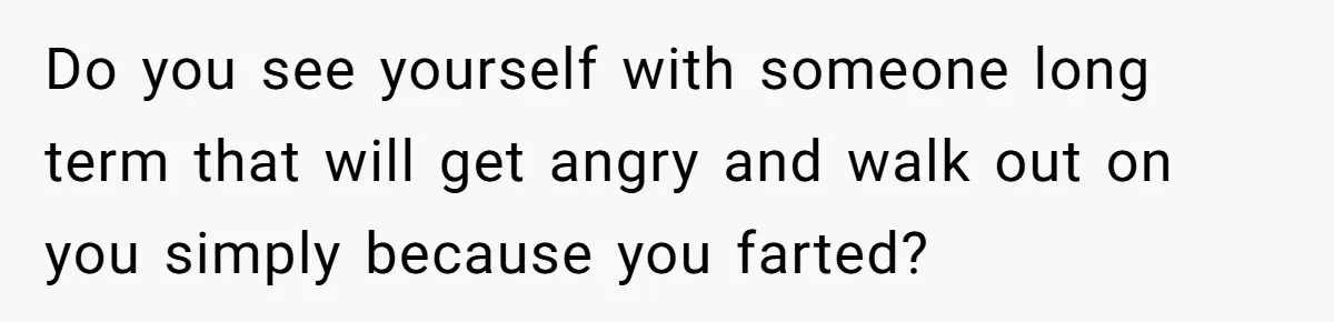 Do you see yourself with someone long term that will get angry and walk out on you simply because you farted?