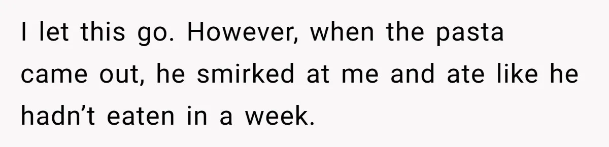 I let this go. However, when the pasta came out, he smirked at me and ate like he hadn’t eaten in a week.