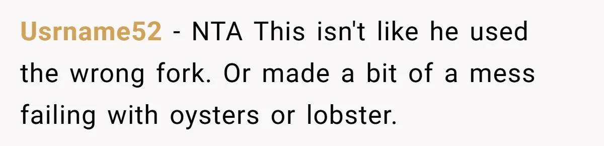Usrname52 − NTA This isn't like he used the wrong fork. Or made a bit of a mess failing with oysters or lobster.