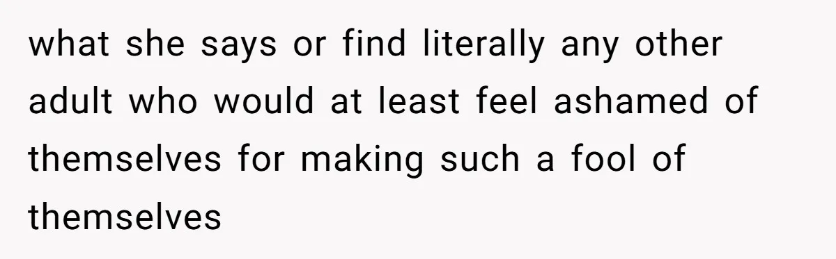 what she says or find literally any other adult who would at least feel ashamed of themselves for making such a fool of themselves