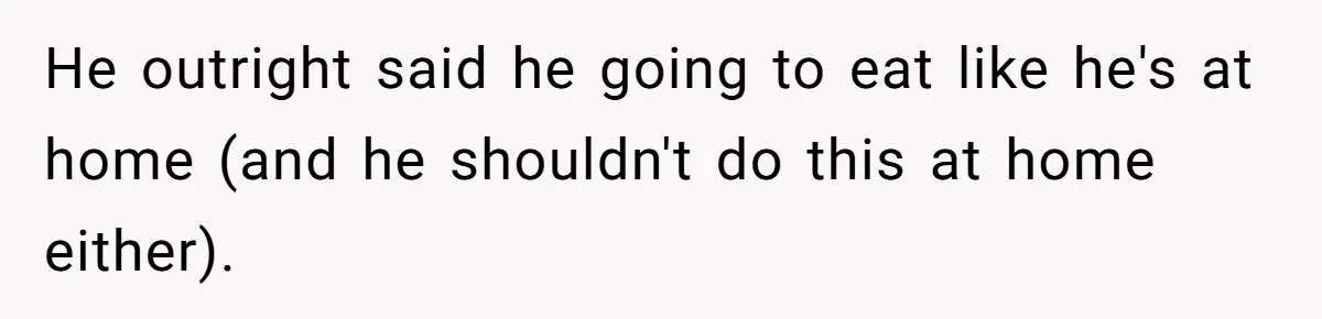 He outright said he going to eat like he's at home (and he shouldn't do this at home either).