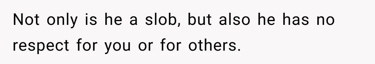 Not only is he a slob, but also he has no respect for you or for others.