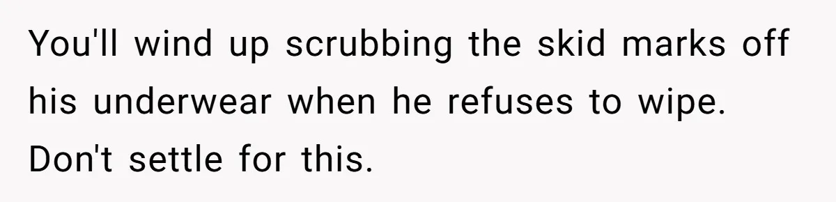 You'll wind up scrubbing the skid marks off his underwear when he refuses to wipe. Don't settle for this.