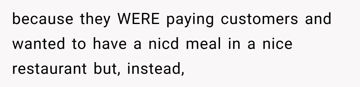 because they WERE paying customers and wanted to have a nicd meal in a nice restaurant but, instead,