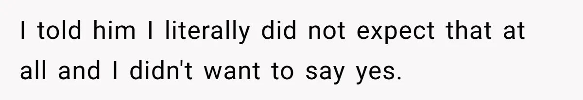 I told him I literally did not expect that at all and I didn't want to say yes.