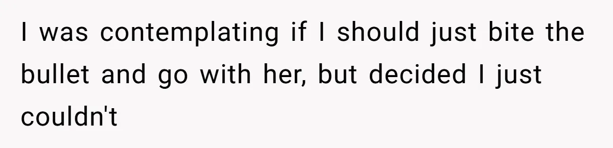 I was contemplating if I should just bite the bullet and go with her, but decided I just couldn't