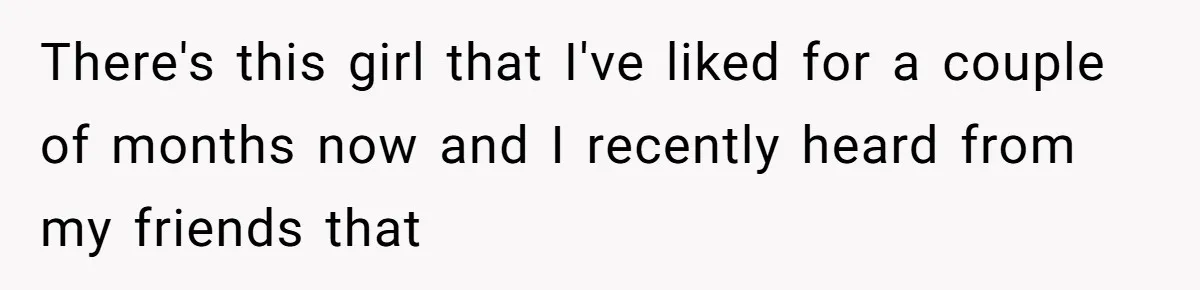 There's this girl that I've liked for a couple of months now and I recently heard from my friends that