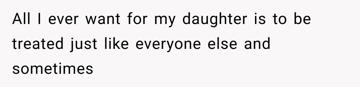 All I ever want for my daughter is to be treated just like everyone else and sometimes