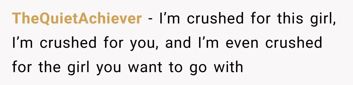 TheQuietAchiever − I’m crushed for this girl, I’m crushed for you, and I’m even crushed for the girl you want to go with