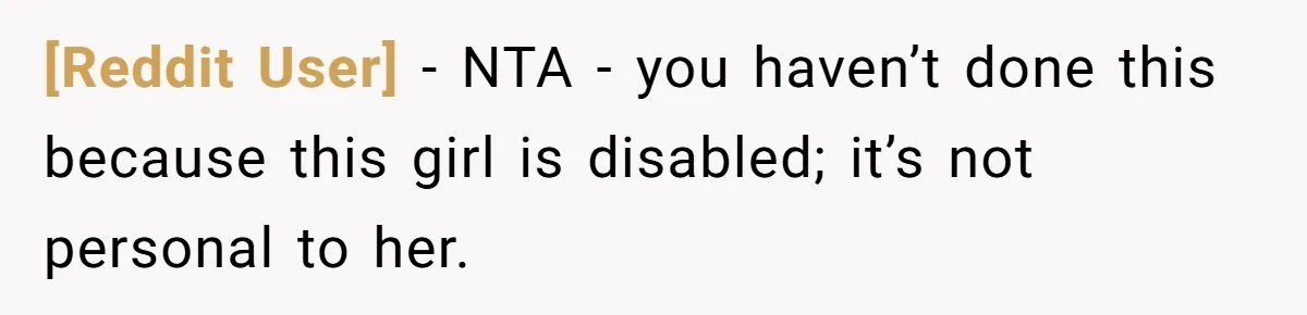 [Reddit User] − NTA - you haven’t done this because this girl is disabled; it’s not personal to her.