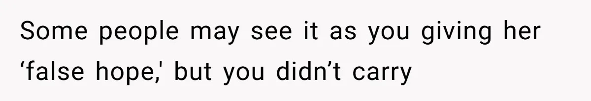 Some people may see it as you giving her ‘false hope,' but you didn’t carry