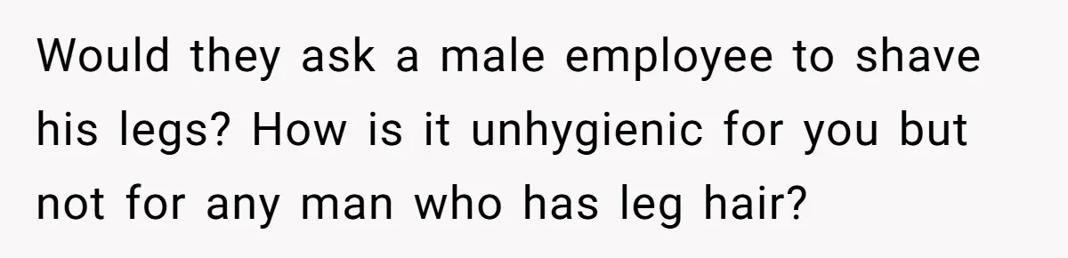 Would they ask a male employee to shave his legs? How is it unhygienic for you but not for any man who has leg hair?