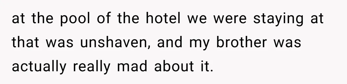 at the pool of the hotel we were staying at that was unshaven, and my brother was actually really mad about it.
