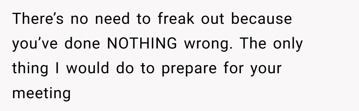 There’s no need to freak out because you’ve done NOTHING wrong. The only thing I would do to prepare for your meeting