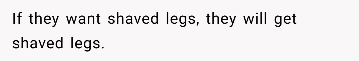 If they want shaved legs, they will get shaved legs.