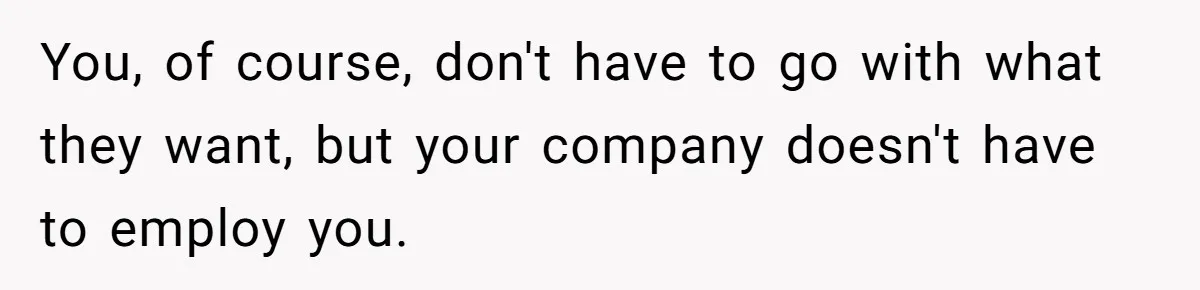 You, of course, don't have to go with what they want, but your company doesn't have to employ you.
