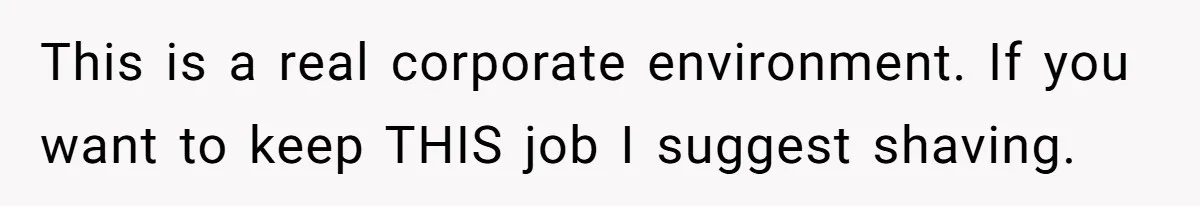 This is a real corporate environment. If you want to keep THIS job I suggest shaving.