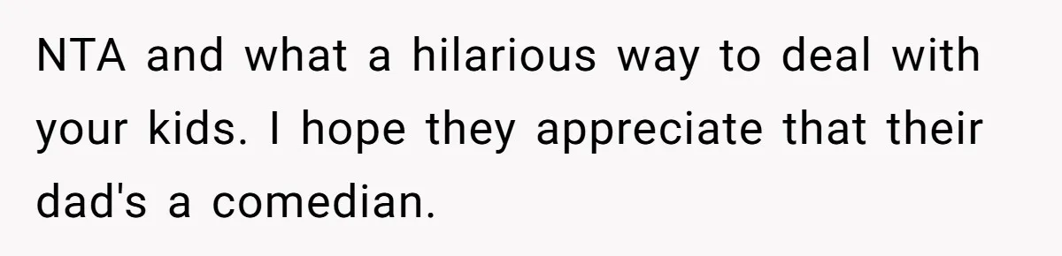 NTA and what a hilarious way to deal with your kids. I hope they appreciate that their dad's a comedian.