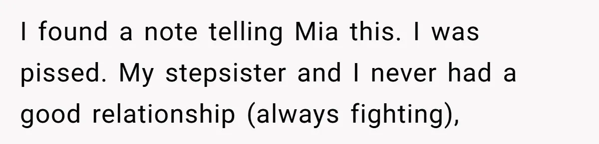 I found a note telling Mia this. I was pissed. My stepsister and I never had a good relationship (always fighting),