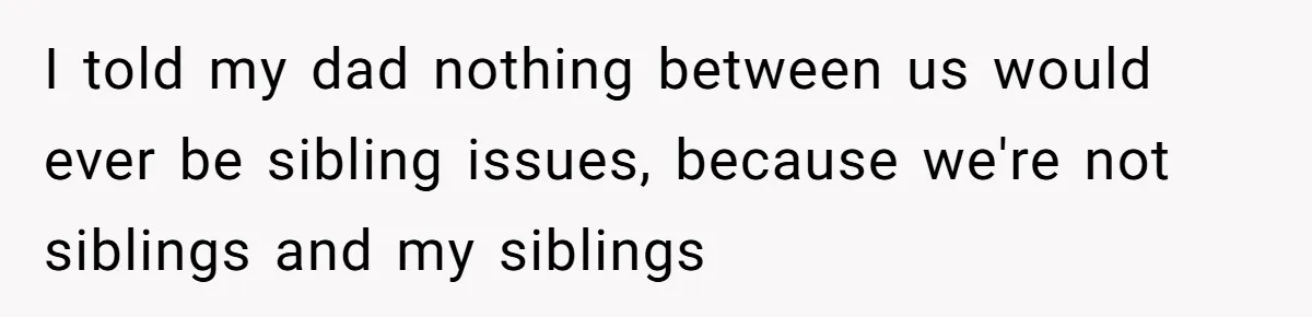I told my dad nothing between us would ever be sibling issues, because we're not siblings and my siblings