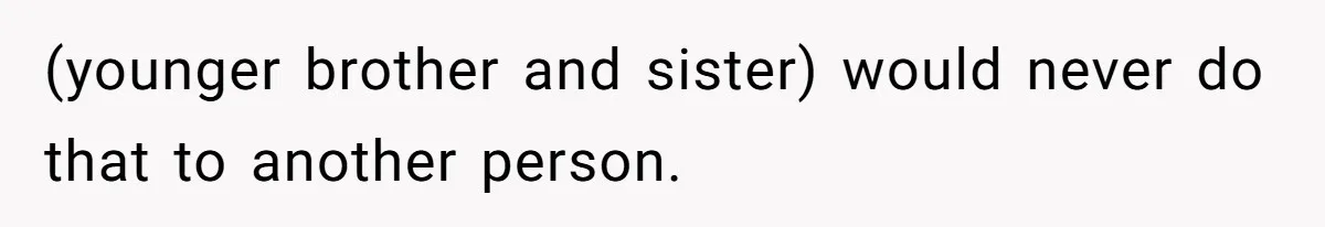 (younger brother and sister) would never do that to another person.