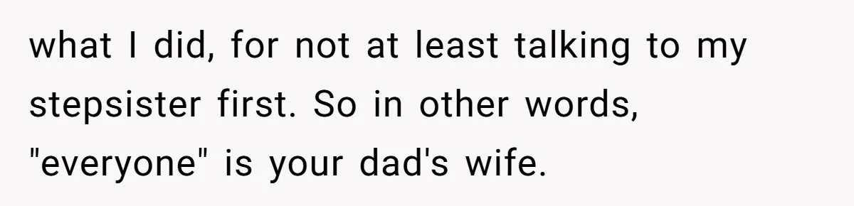 what I did, for not at least talking to my stepsister first. So in other words, "everyone" is your dad's wife.