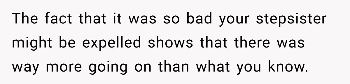 The fact that it was so bad your stepsister might be expelled shows that there was way more going on than what you know.