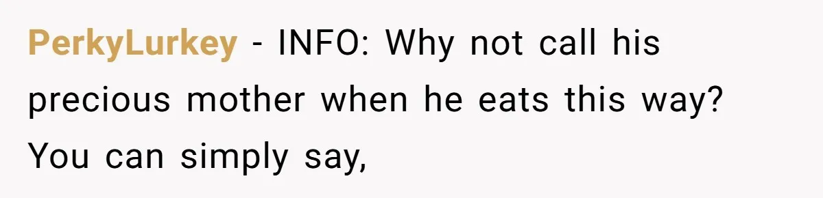 Husband Timed His Allergic Reactions With Wife's Day Off, She Stopped Responding PerkyLurkey − INFO: Why not call his precious mother when he eats this way? You can simply say,