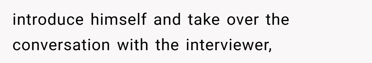 introduce himself and take over the conversation with the interviewer,