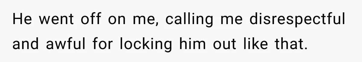 He went off on me, calling me disrespectful and awful for locking him out like that.
