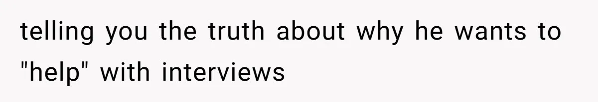 telling you the truth about why he wants to "help" with interviews