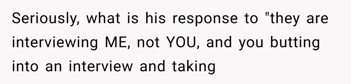 Seriously, what is his response to "they are interviewing ME, not YOU, and you butting into an interview and taking