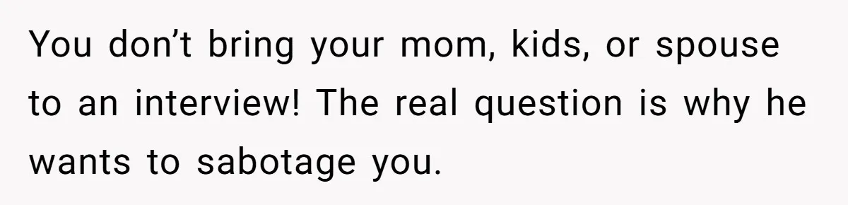 You don’t bring your mom, kids, or spouse to an interview! The real question is why he wants to sabotage you.