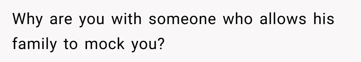 Why are you with someone who allows his family to mock you?