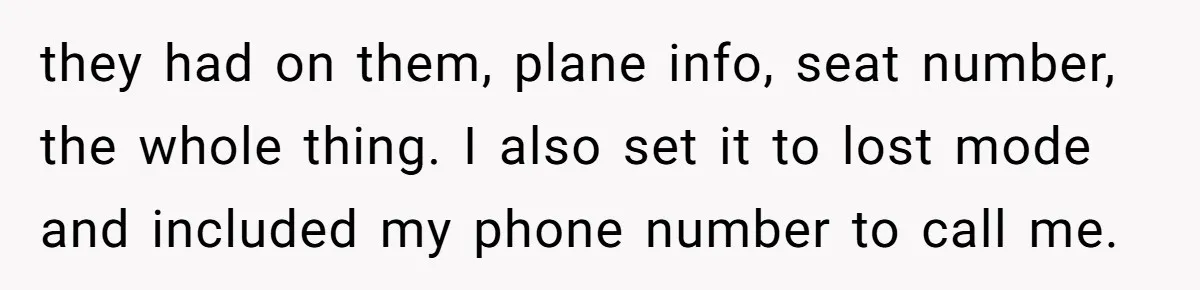 they had on them, plane info, seat number, the whole thing. I also set it to lost mode and included my phone number to call me.