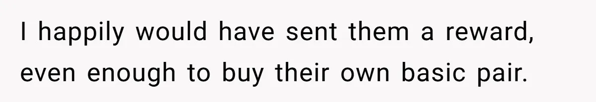 I happily would have sent them a reward, even enough to buy their own basic pair.