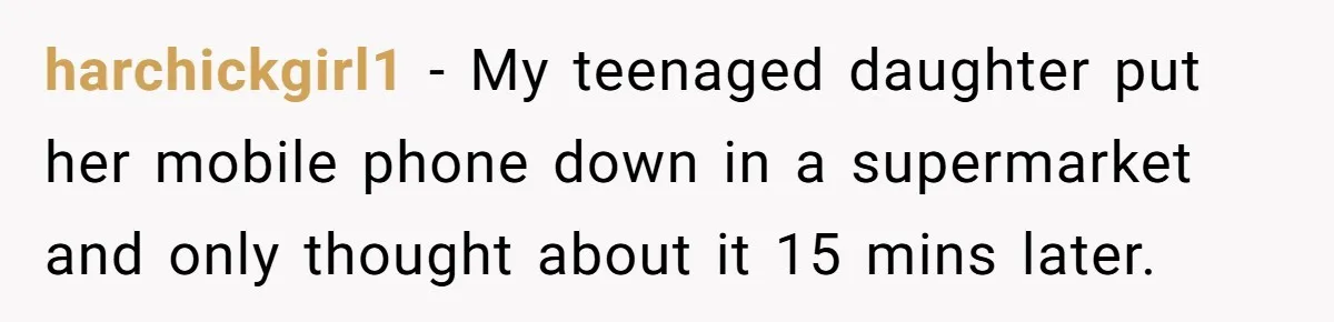 harchickgirl1 − My teenaged daughter put her mobile phone down in a supermarket and only thought about it 15 mins later.