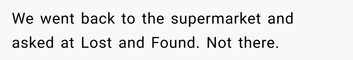 We went back to the supermarket and asked at Lost and Found. Not there.