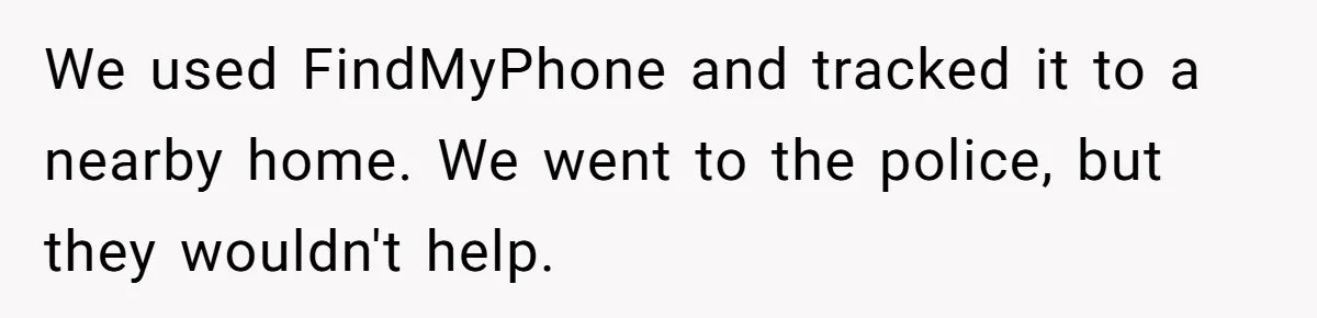 We used FindMyPhone and tracked it to a nearby home. We went to the police, but they wouldn't help.