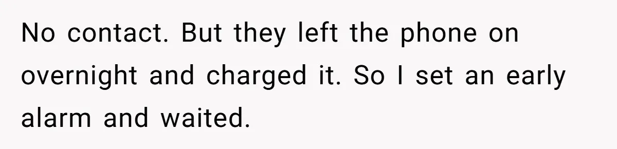 No contact. But they left the phone on overnight and charged it. So I set an early alarm and waited.