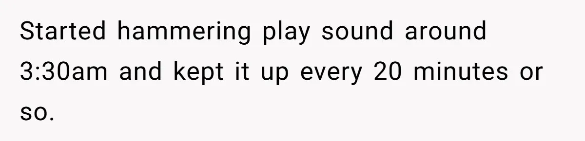 Started hammering play sound around 3:30am and kept it up every 20 minutes or so.