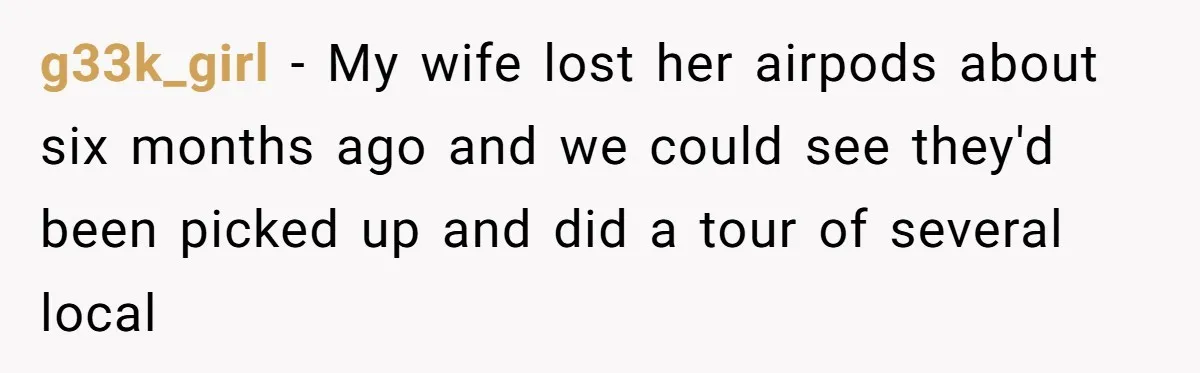 g33k_girl − My wife lost her airpods about six months ago and we could see they'd been picked up and did a tour of several local