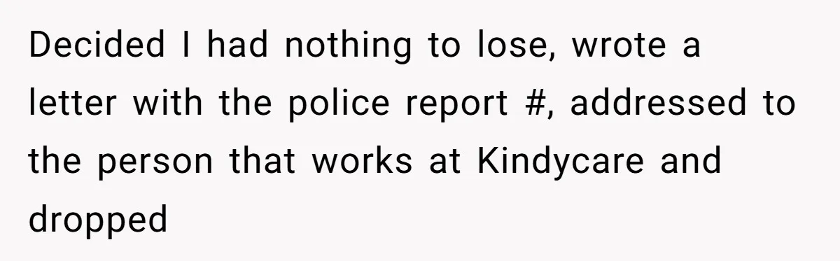Decided I had nothing to lose, wrote a letter with the police report #, addressed to the person that works at Kindycare and dropped