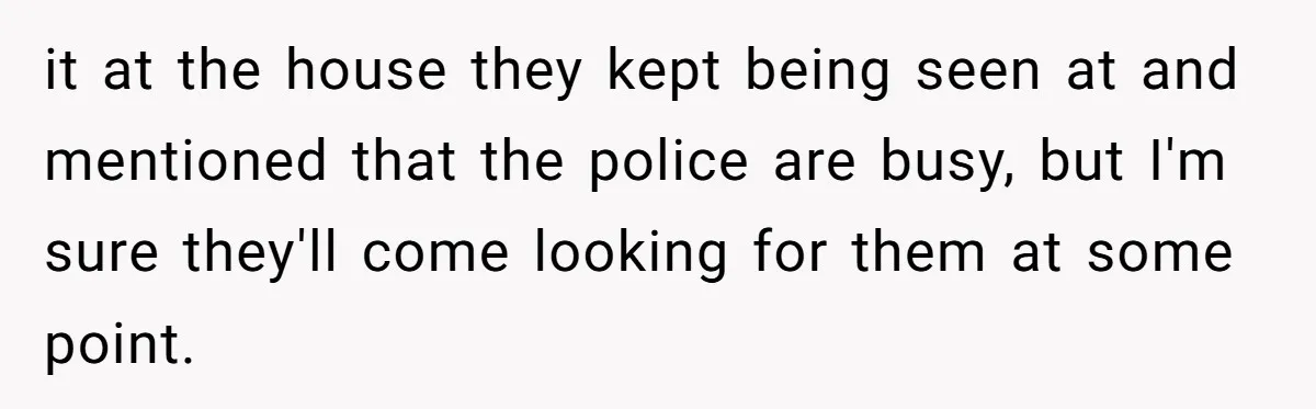 it at the house they kept being seen at and mentioned that the police are busy, but I'm sure they'll come looking for them at some point.