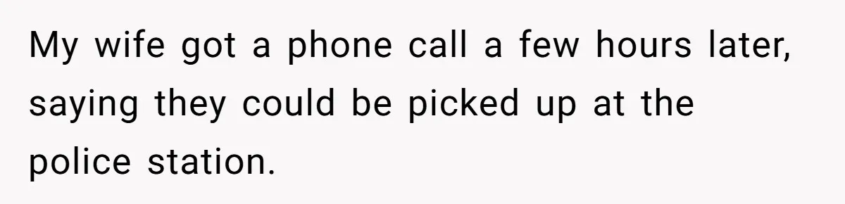 My wife got a phone call a few hours later, saying they could be picked up at the police station.