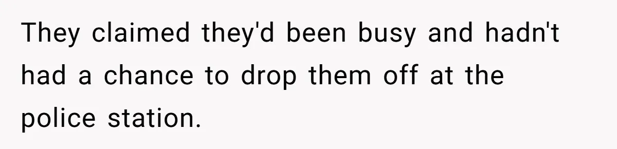 They claimed they'd been busy and hadn't had a chance to drop them off at the police station.