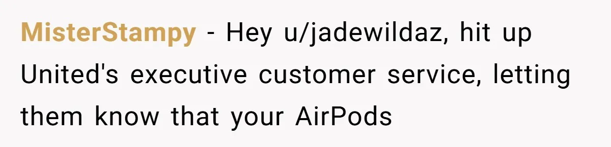 MisterStampy − Hey u/jadewildaz, hit up United's executive customer service, letting them know that your AirPods