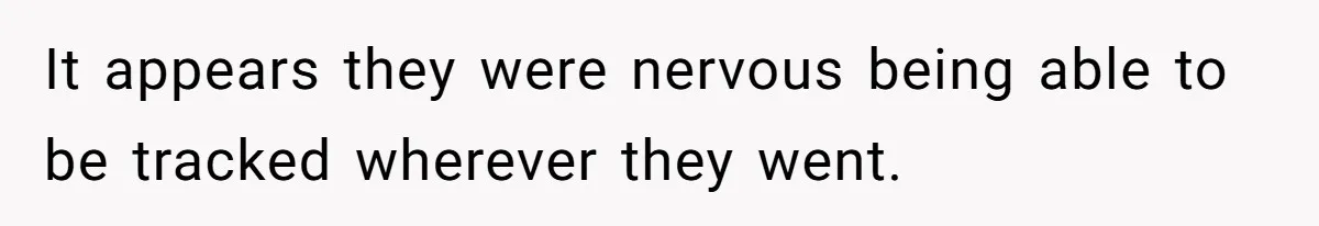 It appears they were nervous being able to be tracked wherever they went.