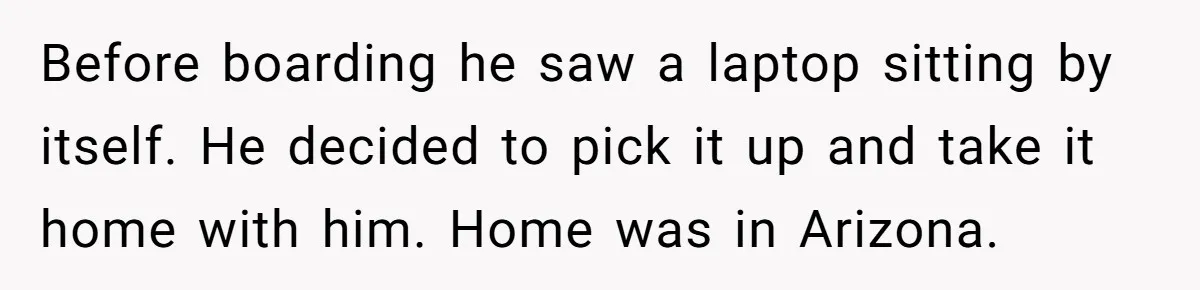 Before boarding he saw a laptop sitting by itself. He decided to pick it up and take it home with him. Home was in Arizona.